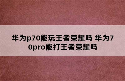 华为p70能玩王者荣耀吗 华为70pro能打王者荣耀吗